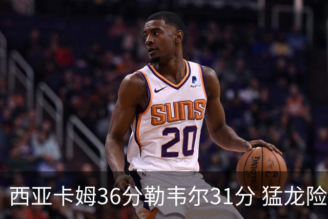 西亚卡姆36分勒韦尔31分 猛龙险胜送骑士2连败
